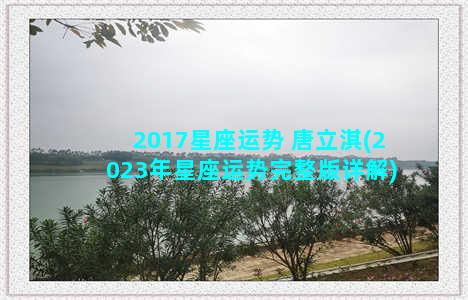 2017星座运势 唐立淇(2023年星座运势完整版详解)